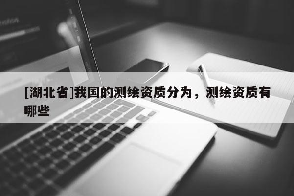 [湖北省]我國的測繪資質分為，測繪資質有哪些