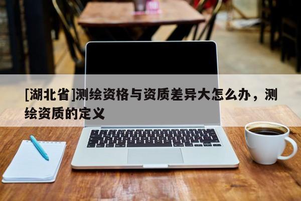 [湖北省]測繪資格與資質差異大怎么辦，測繪資質的定義