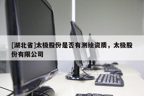 [湖北省]太極股份是否有測(cè)繪資質(zhì)，太極股份有限公司
