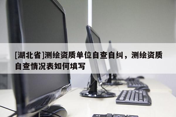 [湖北省]測繪資質單位自查自糾，測繪資質自查情況表如何填寫