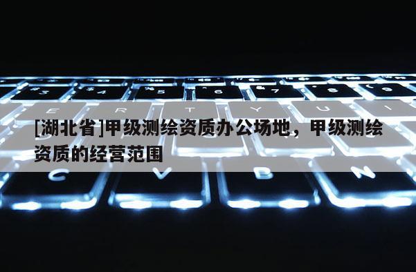 [湖北省]甲級測繪資質辦公場地，甲級測繪資質的經營范圍