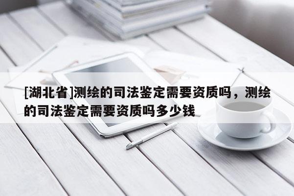 [湖北省]測繪的司法鑒定需要資質嗎，測繪的司法鑒定需要資質嗎多少錢