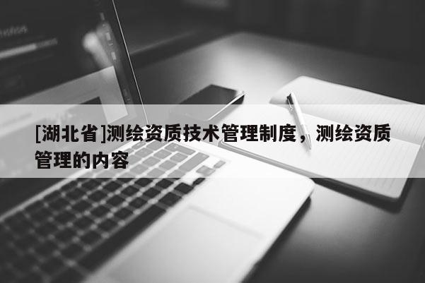 [湖北省]測(cè)繪資質(zhì)技術(shù)管理制度，測(cè)繪資質(zhì)管理的內(nèi)容