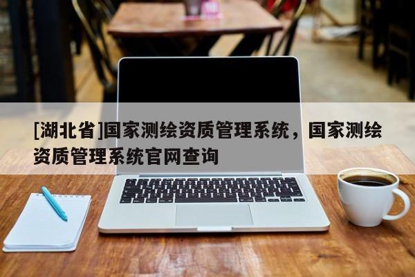 [湖北省]國家測繪資質管理系統，國家測繪資質管理系統官網查詢