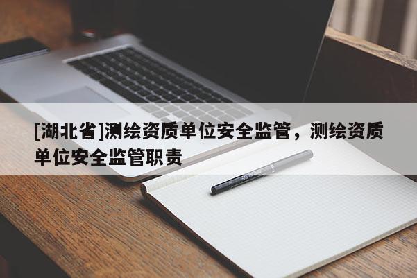 [湖北省]測繪資質(zhì)單位安全監(jiān)管，測繪資質(zhì)單位安全監(jiān)管職責(zé)