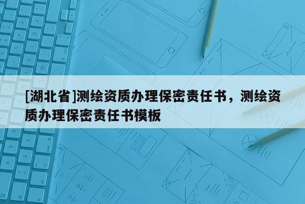 [湖北省]測繪資質辦理保密責任書，測繪資質辦理保密責任書模板