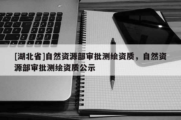 [湖北省]自然資源部審批測繪資質，自然資源部審批測繪資質公示