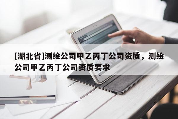 [湖北省]測繪公司甲乙丙丁公司資質，測繪公司甲乙丙丁公司資質要求
