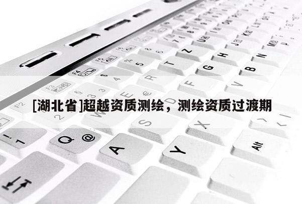 [湖北省]超越資質測繪，測繪資質過渡期