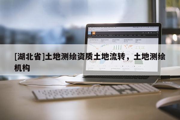[湖北省]土地測繪資質土地流轉，土地測繪機構