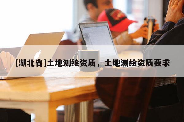[湖北省]土地測繪資質(zhì)，土地測繪資質(zhì)要求