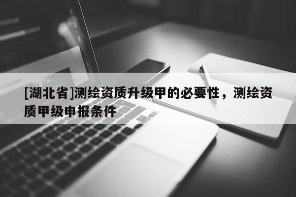 [湖北省]測繪資質升級甲的必要性，測繪資質甲級申報條件