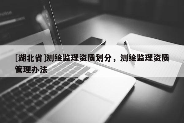 [湖北省]測(cè)繪監(jiān)理資質(zhì)劃分，測(cè)繪監(jiān)理資質(zhì)管理辦法