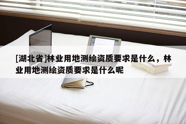 [湖北省]林業用地測繪資質要求是什么，林業用地測繪資質要求是什么呢
