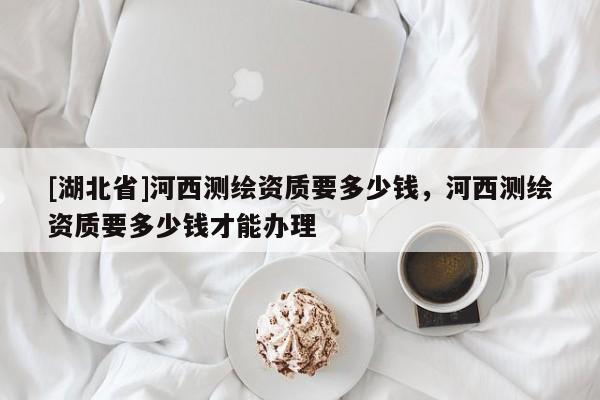 [湖北省]河西測繪資質要多少錢，河西測繪資質要多少錢才能辦理