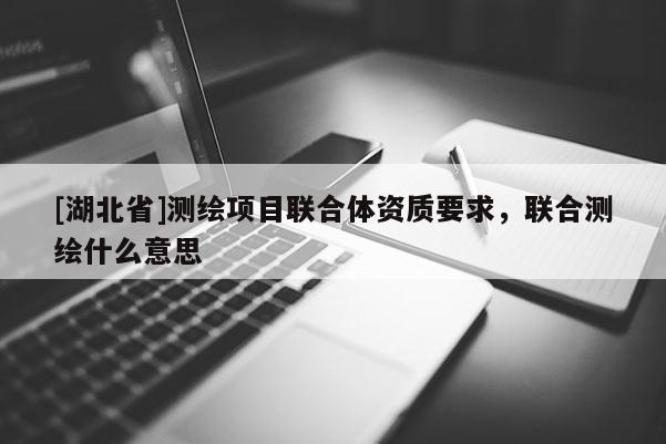 [湖北省]測繪項目聯(lián)合體資質(zhì)要求，聯(lián)合測繪什么意思