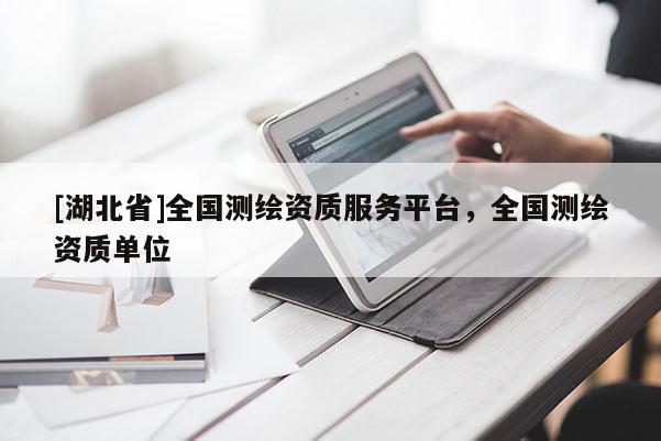 [湖北省]全國測繪資質服務平臺，全國測繪資質單位