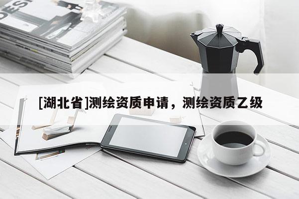 [湖北省]測繪資質申請，測繪資質乙級