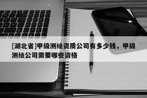 [湖北省]甲級(jí)測(cè)繪資質(zhì)公司有多少錢(qián)，甲級(jí)測(cè)繪公司需要哪些資格
