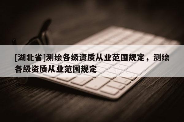 [湖北省]測繪各級資質從業范圍規定，測繪各級資質從業范圍規定