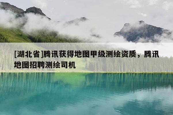 [湖北省]騰訊獲得地圖甲級測繪資質，騰訊地圖招聘測繪司機