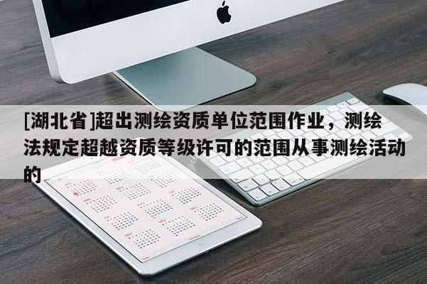 [湖北省]超出測繪資質單位范圍作業，測繪法規定超越資質等級許可的范圍從事測繪活動的