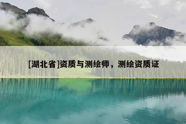 [湖北省]資質與測繪師，測繪資質證