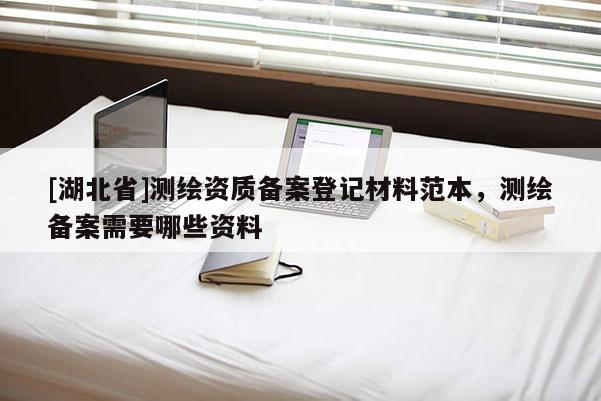 [湖北省]測(cè)繪資質(zhì)備案登記材料范本，測(cè)繪備案需要哪些資料