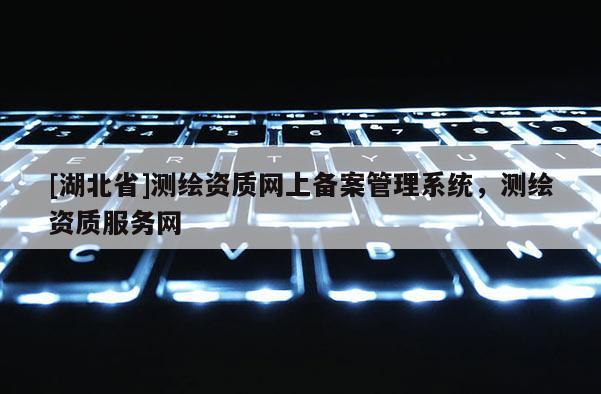 [湖北省]測繪資質網上備案管理系統，測繪資質服務網