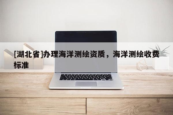 [湖北省]辦理海洋測繪資質(zhì)，海洋測繪收費(fèi)標(biāo)準(zhǔn)
