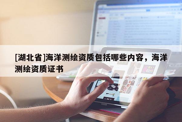 [湖北省]海洋測繪資質(zhì)包括哪些內(nèi)容，海洋測繪資質(zhì)證書