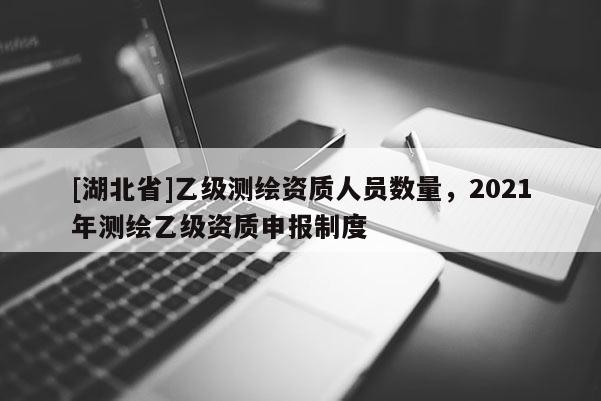 [湖北省]乙級測繪資質人員數量，2021年測繪乙級資質申報制度