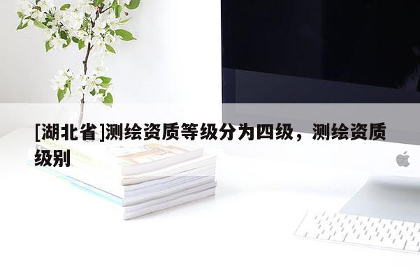 [湖北省]測繪資質等級分為四級，測繪資質級別