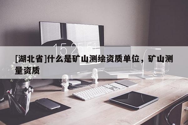 [湖北省]什么是礦山測繪資質(zhì)單位，礦山測量資質(zhì)