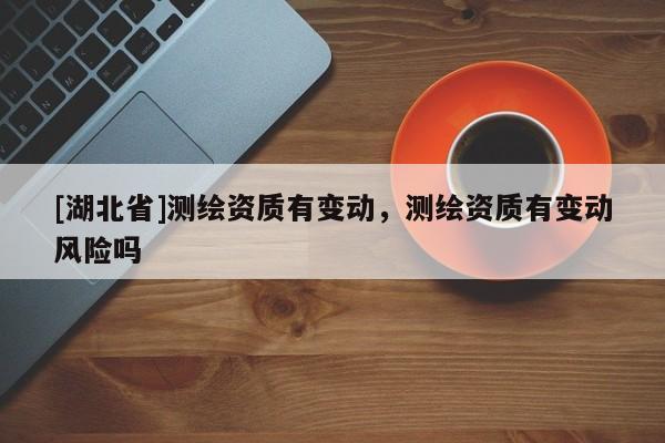 [湖北省]測繪資質有變動，測繪資質有變動風險嗎
