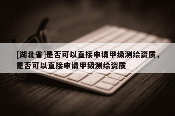 [湖北省]是否可以直接申請(qǐng)甲級(jí)測(cè)繪資質(zhì)，是否可以直接申請(qǐng)甲級(jí)測(cè)繪資質(zhì)