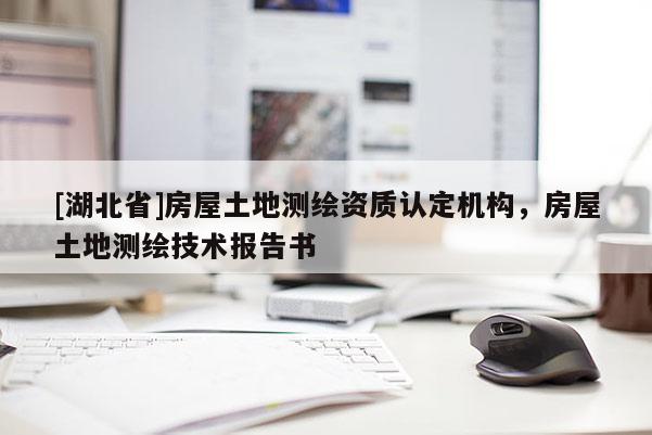 [湖北省]房屋土地測繪資質認定機構，房屋土地測繪技術報告書