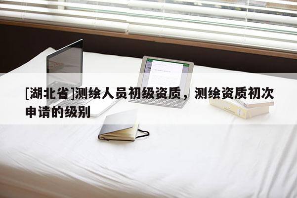 [湖北省]測繪人員初級資質，測繪資質初次申請的級別