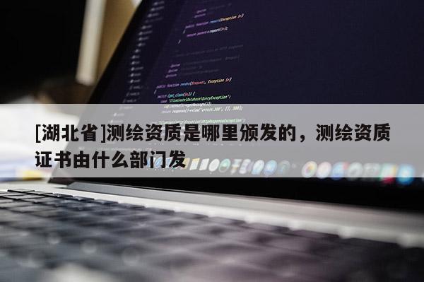 [湖北省]測(cè)繪資質(zhì)是哪里頒發(fā)的，測(cè)繪資質(zhì)證書(shū)由什么部門(mén)發(fā)