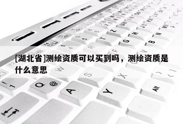 [湖北省]測繪資質(zhì)可以買到嗎，測繪資質(zhì)是什么意思
