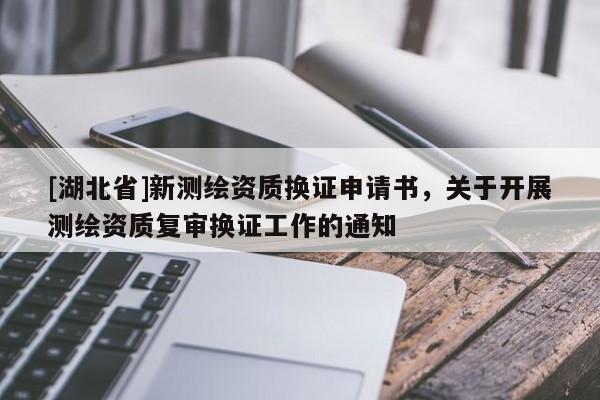 [湖北省]新測繪資質(zhì)換證申請書，關(guān)于開展測繪資質(zhì)復(fù)審換證工作的通知