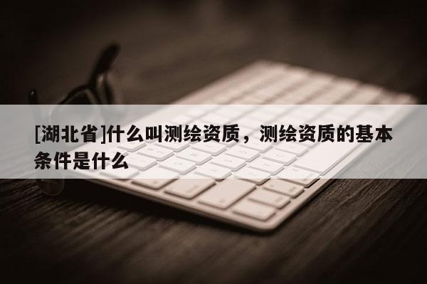 [湖北省]什么叫測繪資質，測繪資質的基本條件是什么