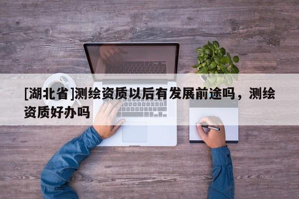 [湖北省]測繪資質以后有發展前途嗎，測繪資質好辦嗎