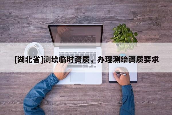 [湖北省]測(cè)繪臨時(shí)資質(zhì)，辦理測(cè)繪資質(zhì)要求