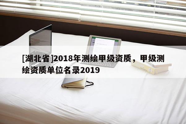 [湖北省]2018年測繪甲級資質，甲級測繪資質單位名錄2019