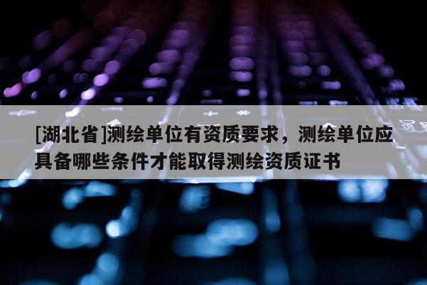 [湖北省]測繪單位有資質要求，測繪單位應具備哪些條件才能取得測繪資質證書
