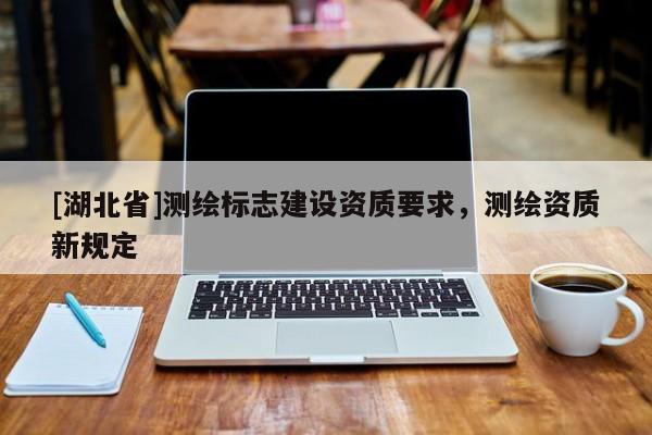 [湖北省]測(cè)繪標(biāo)志建設(shè)資質(zhì)要求，測(cè)繪資質(zhì)新規(guī)定