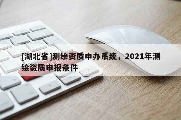 [湖北省]測繪資質(zhì)申辦系統(tǒng)，2021年測繪資質(zhì)申報條件