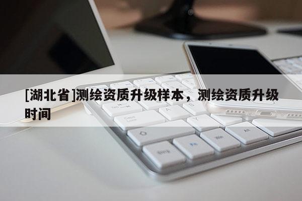 [湖北省]測繪資質升級樣本，測繪資質升級時間