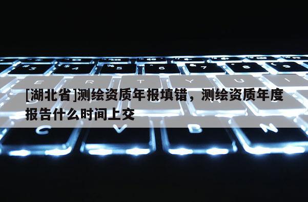 [湖北省]測繪資質年報填錯，測繪資質年度報告什么時間上交